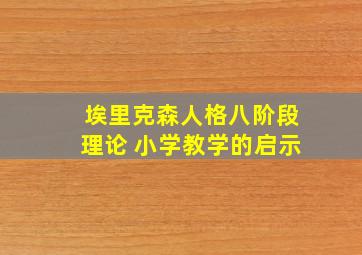 埃里克森人格八阶段理论 小学教学的启示